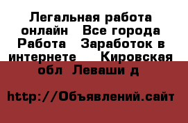 Легальная работа онлайн - Все города Работа » Заработок в интернете   . Кировская обл.,Леваши д.